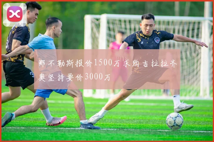 那不勒斯报价1500万求购吉拉拉齐奥坚持要价3000万