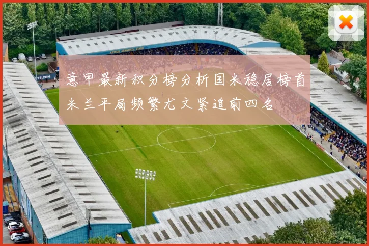 意甲最新积分榜分析国米稳居榜首米兰平局频繁尤文紧追前四名
