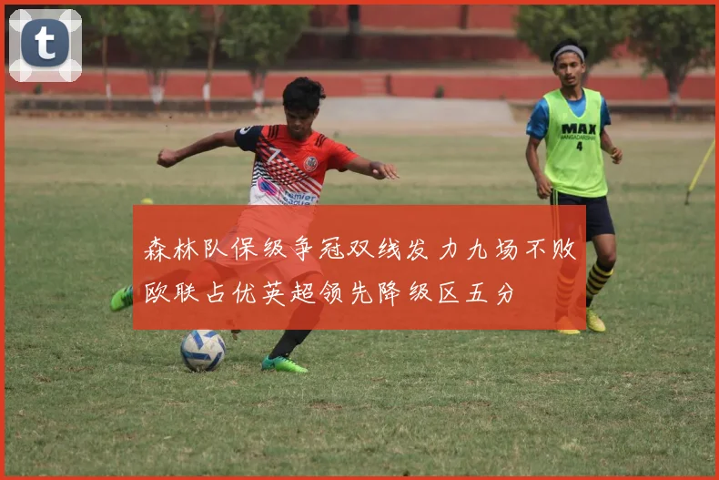 森林队保级争冠双线发力九场不败欧联占优英超领先降级区五分