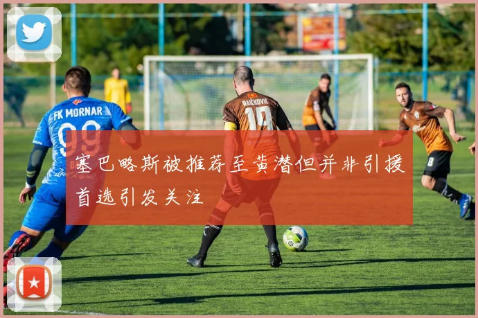 塞巴略斯被推荐至黄潜但并非引援首选引发关注