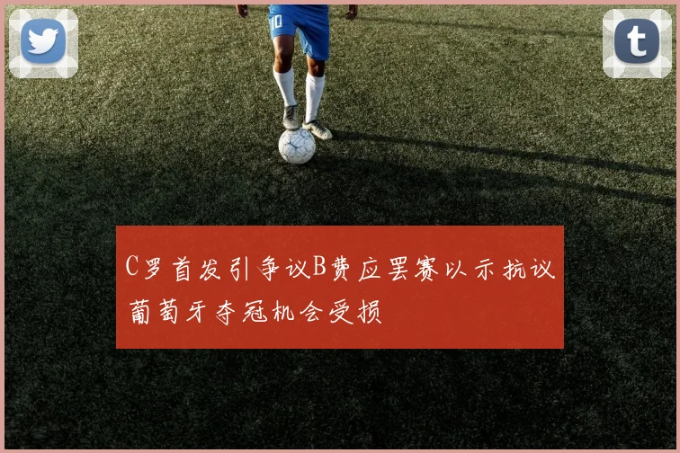C罗首发引争议B费应罢赛以示抗议葡萄牙夺冠机会受损