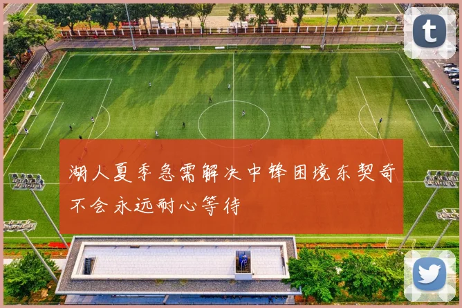 湖人夏季急需解决中锋困境东契奇不会永远耐心等待