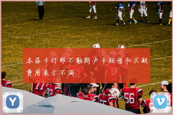 本菲卡对那不勒斯卢卡租借和买断费用表示不满