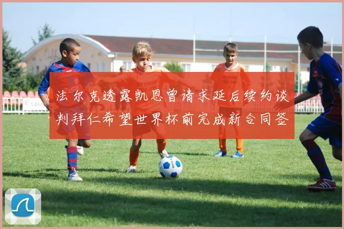法尔克透露凯恩曾请求延后续约谈判拜仁希望世界杯前完成新合同签署
