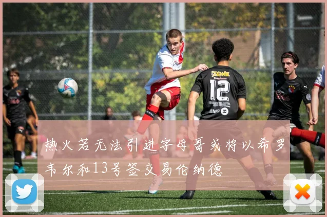 热火若无法引进字母哥或将以希罗韦尔和13号签交易伦纳德