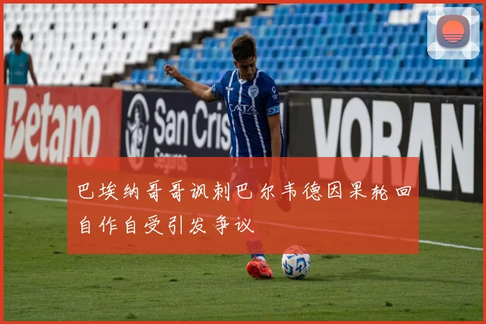 巴埃纳哥哥讽刺巴尔韦德因果轮回自作自受引发争议
