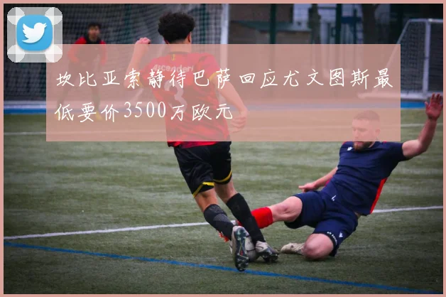 坎比亚索静待巴萨回应尤文图斯最低要价3500万欧元