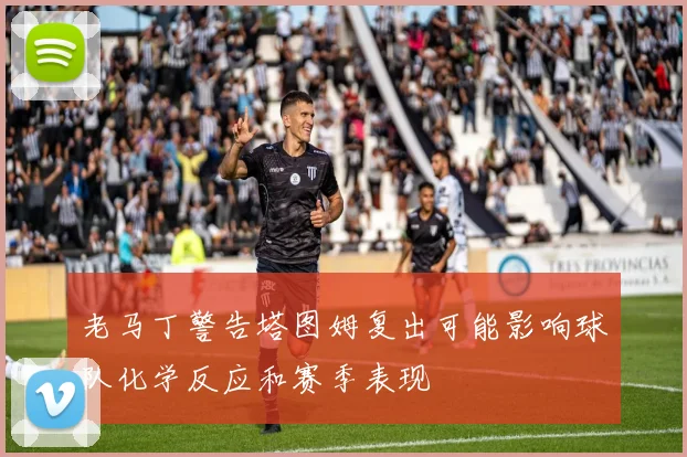 老马丁警告塔图姆复出可能影响球队化学反应和赛季表现