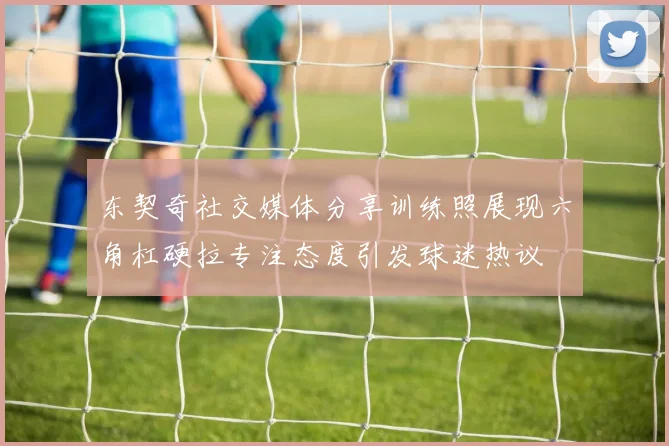 东契奇社交媒体分享训练照展现六角杠硬拉专注态度引发球迷热议