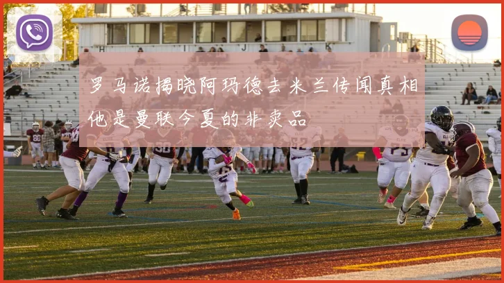 罗马诺揭晓阿玛德去米兰传闻真相他是曼联今夏的非卖品