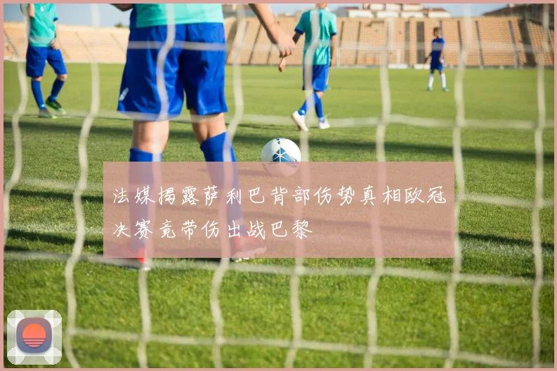 法媒揭露萨利巴背部伤势真相欧冠决赛竟带伤出战巴黎