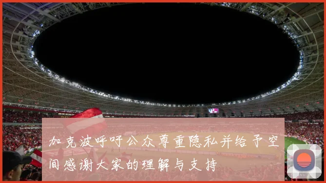 加克波呼吁公众尊重隐私并给予空间感谢大家的理解与支持