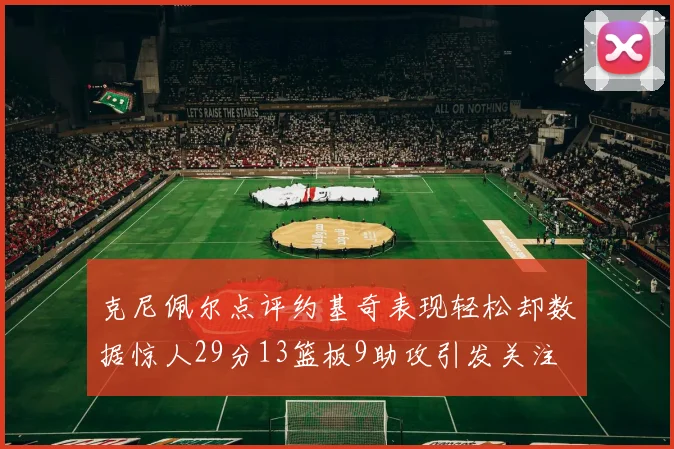 克尼佩尔点评约基奇表现轻松却数据惊人29分13篮板9助攻引发关注