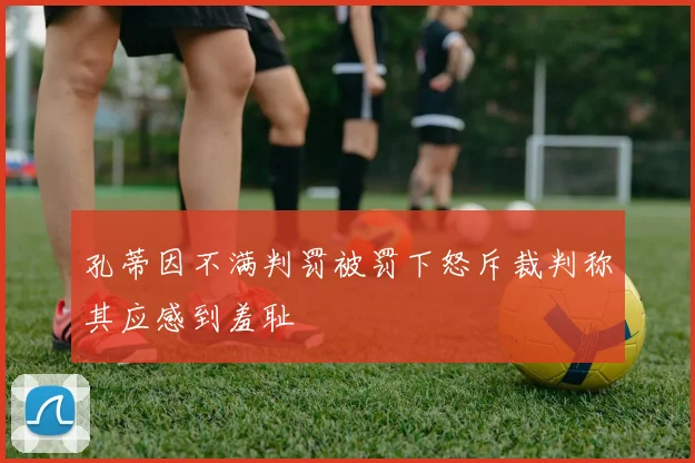 孔蒂因不满判罚被罚下怒斥裁判称其应感到羞耻