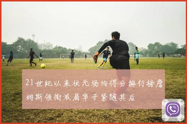 21世纪以来状元场均得分排行榜詹姆斯领衔浓眉华子紧随其后