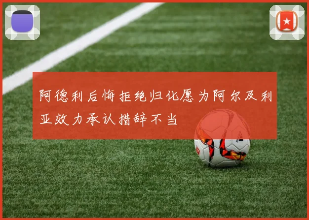 阿德利后悔拒绝归化愿为阿尔及利亚效力承认措辞不当
