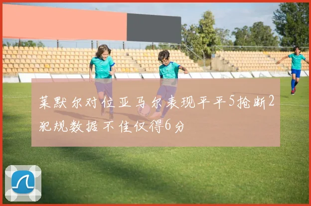 莱默尔对位亚马尔表现平平5抢断2犯规数据不佳仅得6分