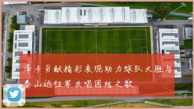 泽卡贡献精彩表现助力球队大胜与泰山远征军共唱团结之歌